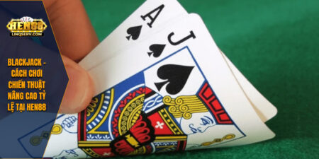 Blackjack – Cách Chơi Chiến Thuật Nâng Cao Tỷ Lệ Tại HEN88 6 blackjack