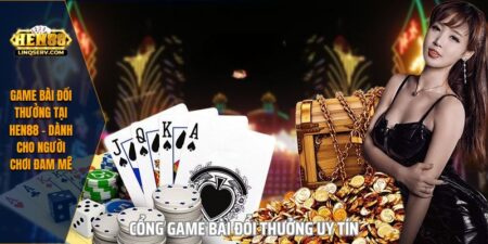 Game Bài Đổi Thưởng Tại HEN88 - Dành Cho Người Chơi Đam Mê 4 Game Bài Đổi Thưởng