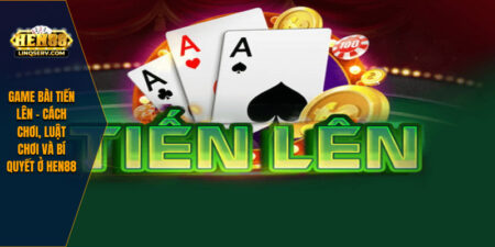 Game Bài Tiến Lên – Cách Chơi, Luật Chơi Và Bí Quyết Ở HEN88 2 Game Bài Tiến Lên