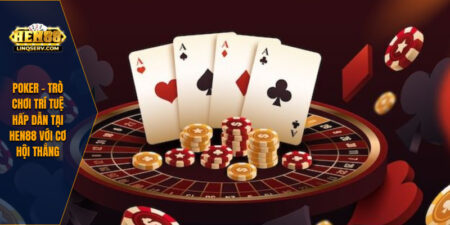 Poker – Trò Chơi Trí Tuệ Hấp Dẫn Tại HEN88 Với Cơ Hội Thắng 7 Poker